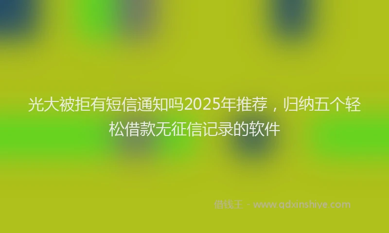 光大被拒有短信通知吗2025年推荐，归纳五个轻松借款无征信记录的软件