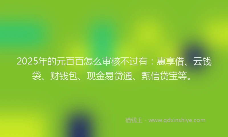 2025年的元百百怎么审核不过有：惠享借、云钱袋、财钱包、现金易贷通、甄信贷宝等。