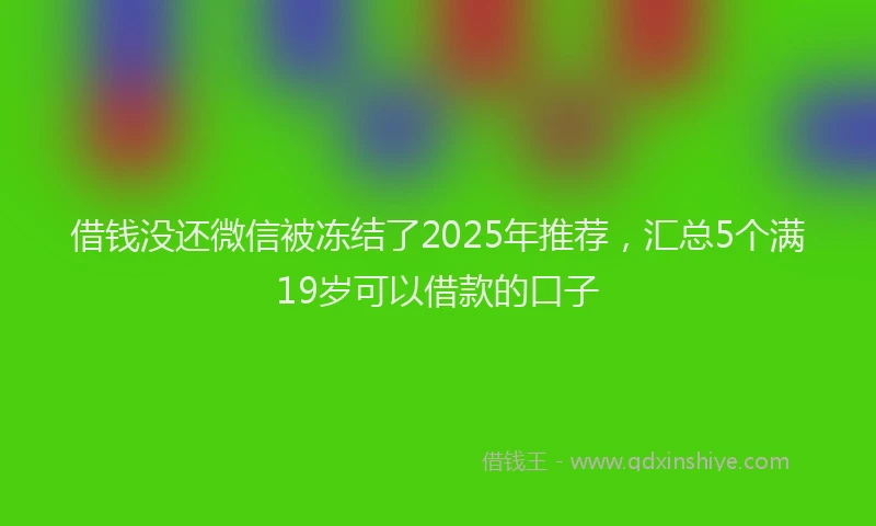 借钱没还微信被冻结了2025年推荐，汇总5个满19岁可以借款的口子