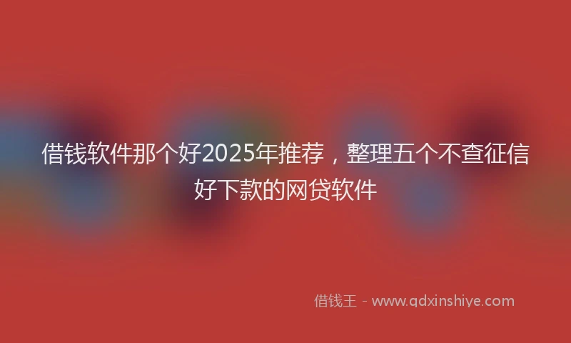借钱软件那个好2025年推荐，整理五个不查征信好下款的网贷软件