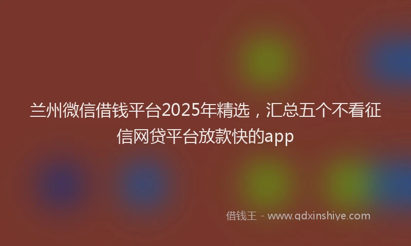 兰州微信借钱平台2025年精选，汇总五个不看征信网贷平台放款快的app