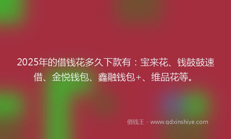 2025年的借钱花多久下款有：宝来花、钱鼓鼓速借、金悦钱包、鑫融钱包+、维品花等。