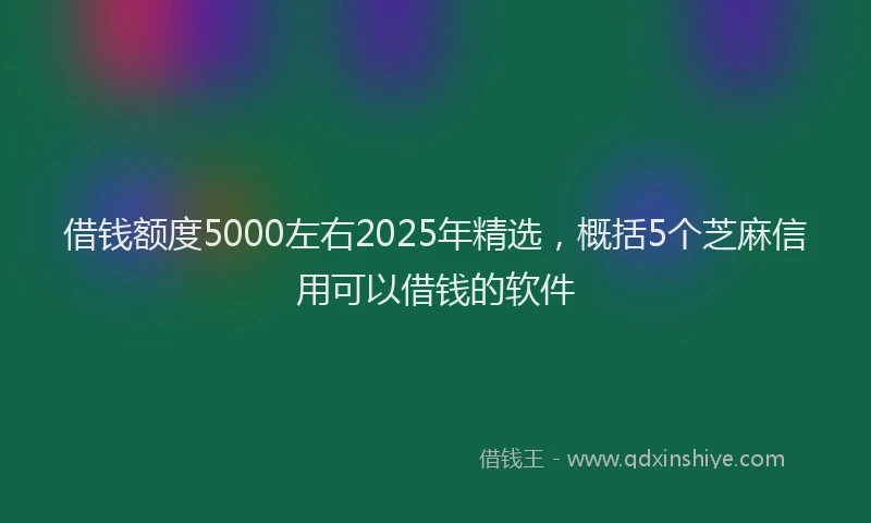 借钱额度5000左右2025年精选，概括5个芝麻信用可以借钱的软件