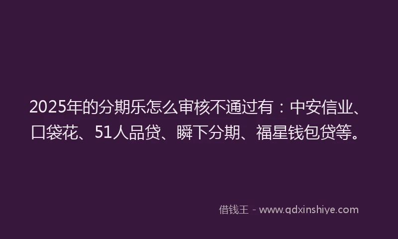 2025年的分期乐怎么审核不通过有：中安信业、口袋花、51人品贷、瞬下分期、福星钱包贷等。