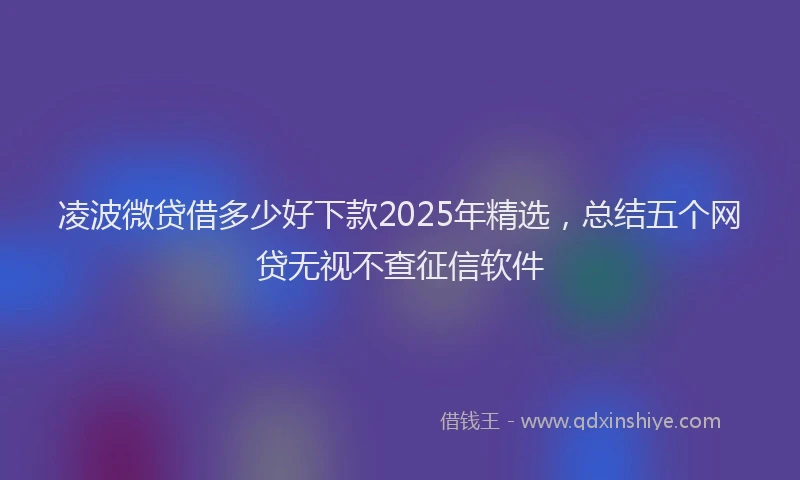 凌波微贷借多少好下款2025年精选，总结五个网贷无视不查征信软件