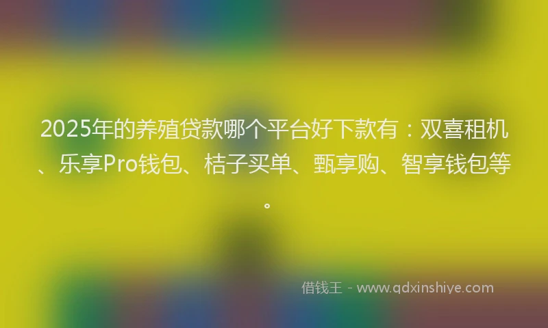 2025年的养殖贷款哪个平台好下款有：双喜租机、乐享Pro钱包、桔子买单、甄享购、智享钱包等。