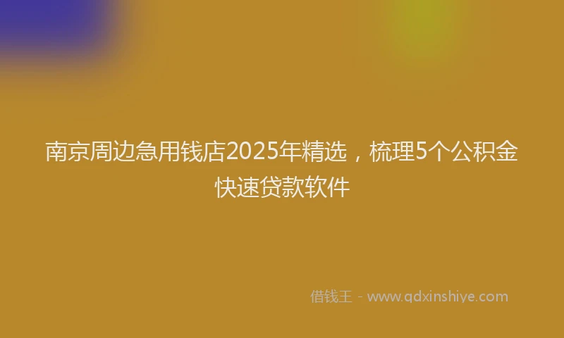 南京周边急用钱店2025年精选，梳理5个公积金快速贷款软件