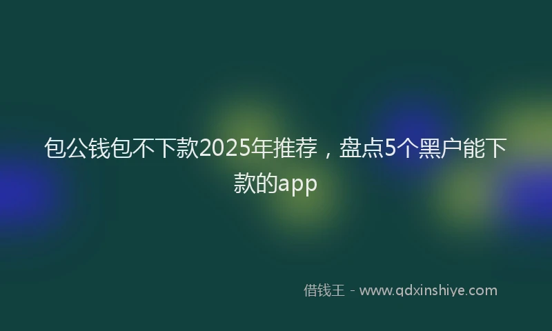 包公钱包不下款2025年推荐，盘点5个黑户能下款的app