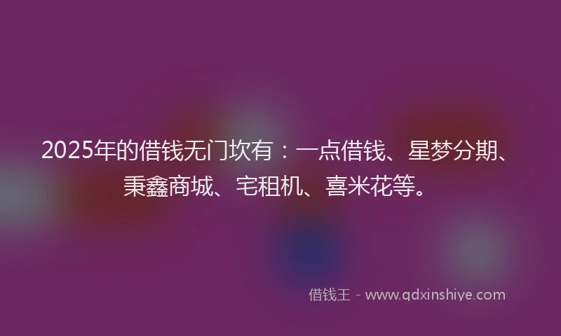 2025年的借钱无门坎有：一点借钱、星梦分期、秉鑫商城、宅租机、喜米花等。