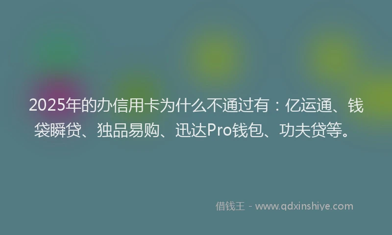 2025年的办信用卡为什么不通过有：亿运通、钱袋瞬贷、独品易购、迅达Pro钱包、功夫贷等。