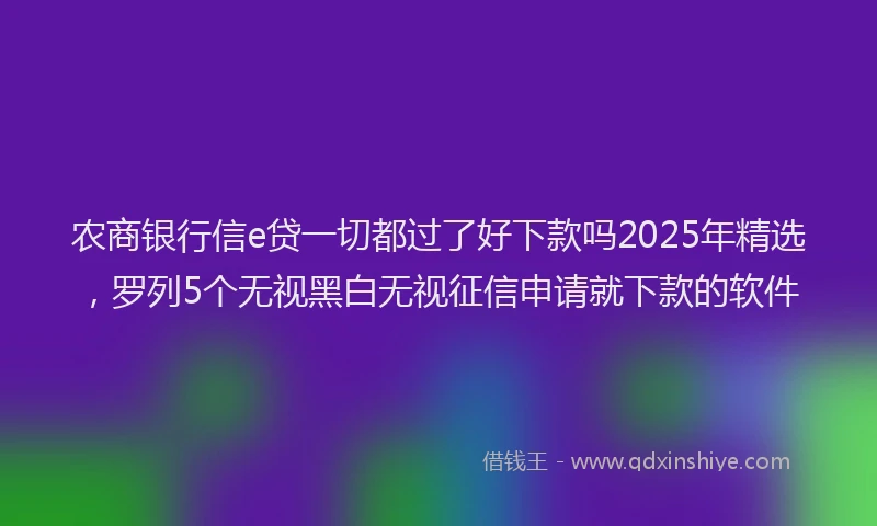 农商银行信e贷一切都过了好下款吗2025年精选，罗列5个无视黑白无视征信申请就下款的软件