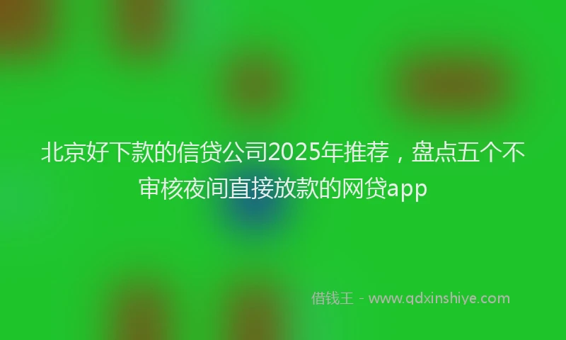 北京好下款的信贷公司2025年推荐，盘点五个不审核夜间直接放款的网贷app