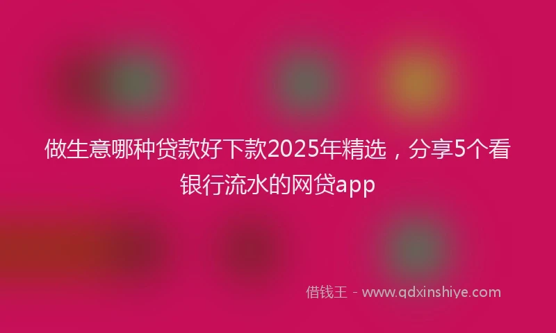 做生意哪种贷款好下款2025年精选，分享5个看银行流水的网贷app