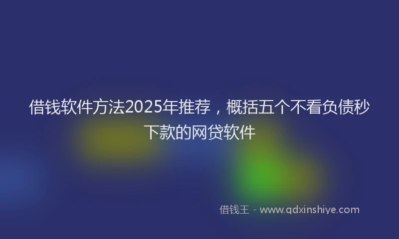借钱软件方法2025年推荐，概括五个不看负债秒下款的网贷软件