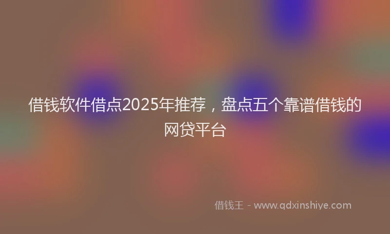 借钱软件借点2025年推荐，盘点五个靠谱借钱的网贷平台