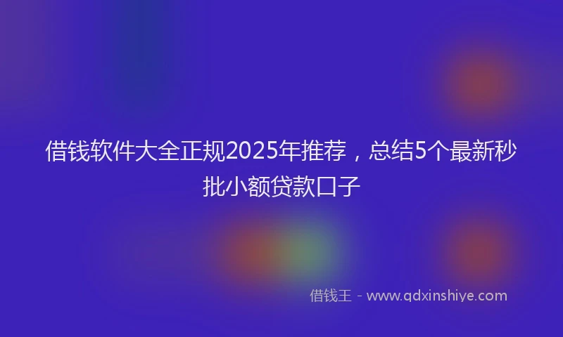 借钱软件大全正规2025年推荐，总结5个最新秒批小额贷款口子