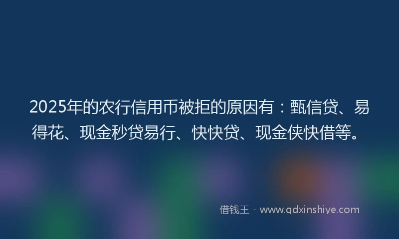 2025年的农行信用币被拒的原因有：甄信贷、易得花、现金秒贷易行、快快贷、现金侠快借等。