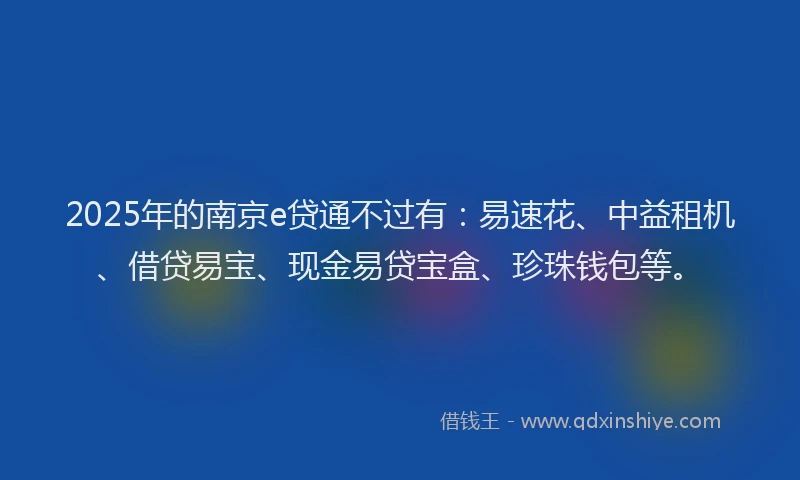 2025年的南京e贷通不过有：易速花、中益租机、借贷易宝、现金易贷宝盒、珍珠钱包等。