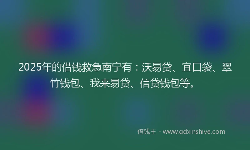 2025年的借钱救急南宁有：沃易贷、宜口袋、翠竹钱包、我来易贷、信贷钱包等。