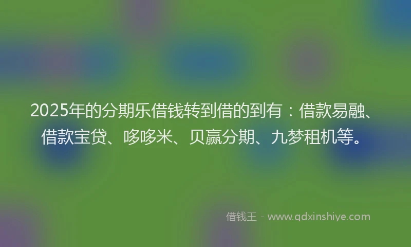 2025年的分期乐借钱转到借的到有：借款易融、借款宝贷、哆哆米、贝赢分期、九梦租机等。