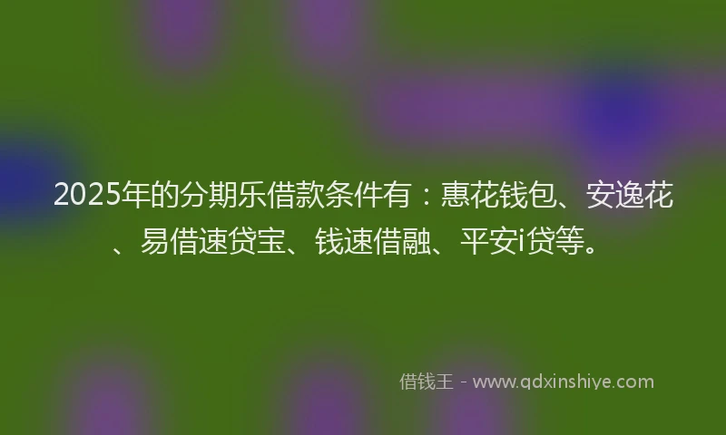 2025年的分期乐借款条件有：惠花钱包、安逸花、易借速贷宝、钱速借融、平安i贷等。