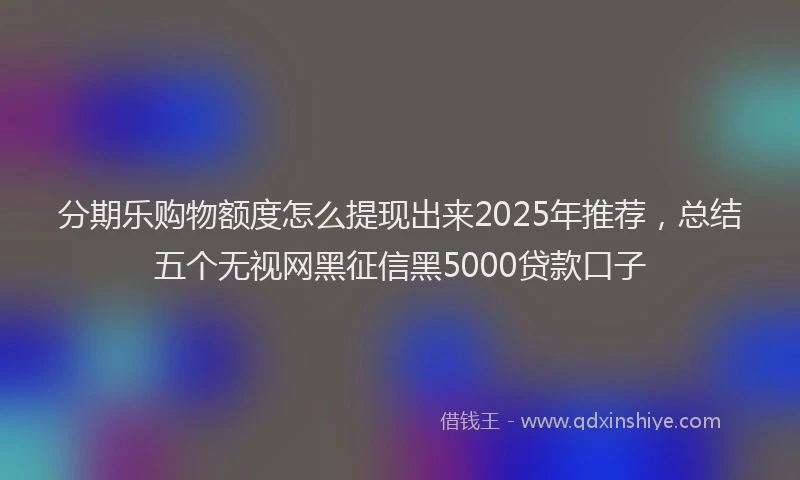 分期乐购物额度怎么提现出来2025年推荐，总结五个无视网黑征信黑5000贷款口子