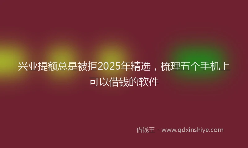 兴业提额总是被拒2025年精选，梳理五个手机上可以借钱的软件