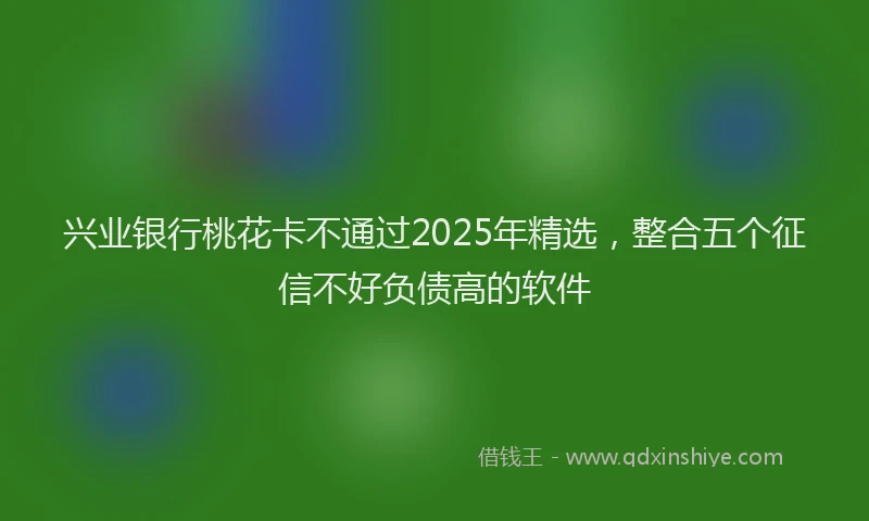 兴业银行桃花卡不通过2025年精选，整合五个征信不好负债高的软件