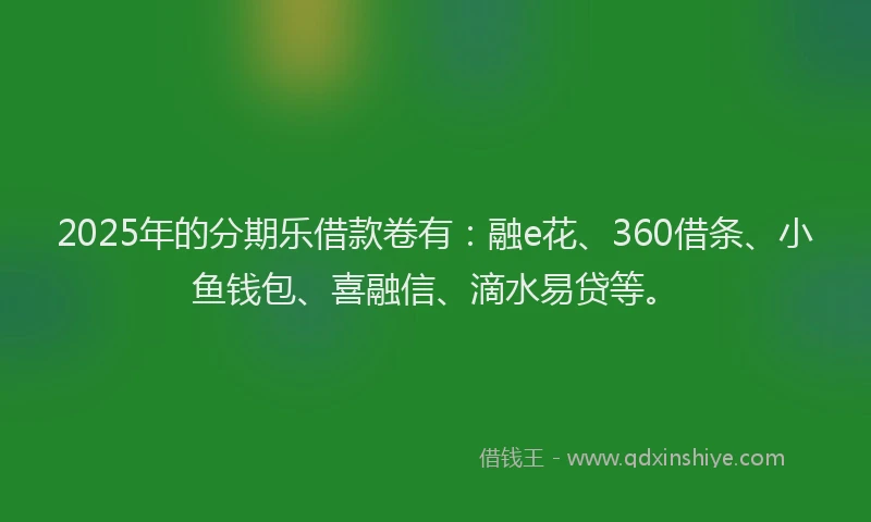2025年的分期乐借款卷有：融e花、360借条、小鱼钱包、喜融信、滴水易贷等。