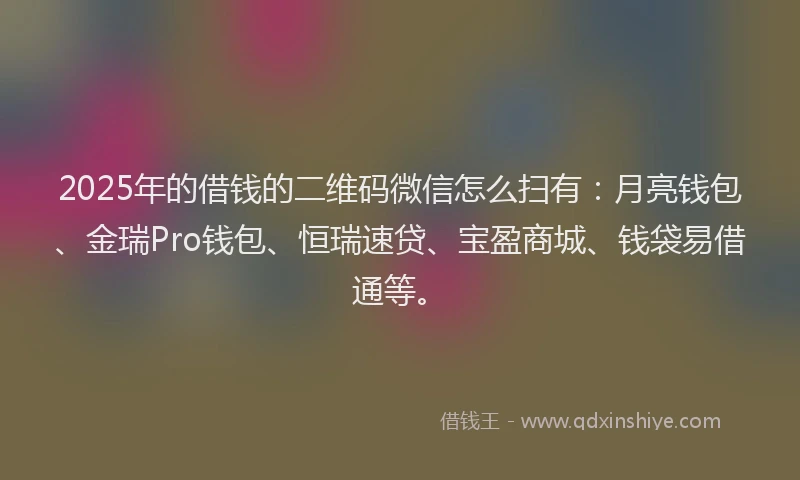 2025年的借钱的二维码微信怎么扫有：月亮钱包、金瑞Pro钱包、恒瑞速贷、宝盈商城、钱袋易借通等。