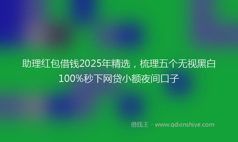 助理红包借钱2025年精选，梳理五个无视黑白100%秒下网贷小额夜间口子