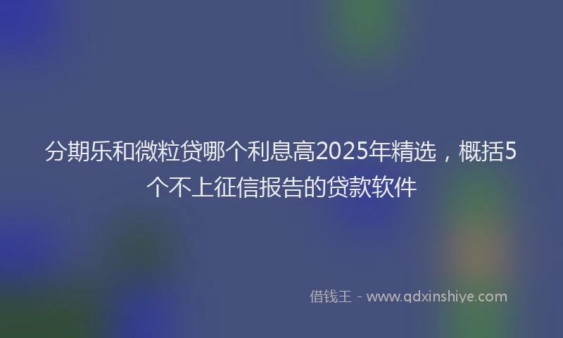 分期乐和微粒贷哪个利息高2025年精选，概括5个不上征信报告的贷款软件