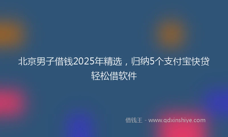北京男子借钱2025年精选，归纳5个支付宝快贷轻松借软件