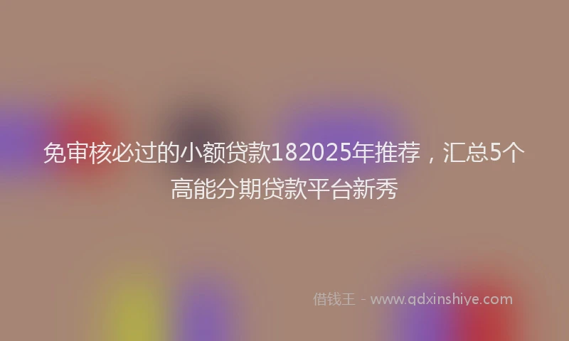免审核必过的小额贷款182025年推荐，汇总5个高能分期贷款平台新秀
