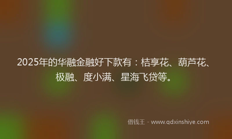 2025年的华融金融好下款有：桔享花、葫芦花、极融、度小满、星海飞贷等。