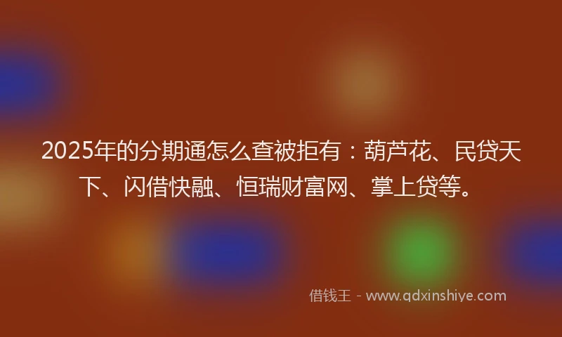 2025年的分期通怎么查被拒有：葫芦花、民贷天下、闪借快融、恒瑞财富网、掌上贷等。