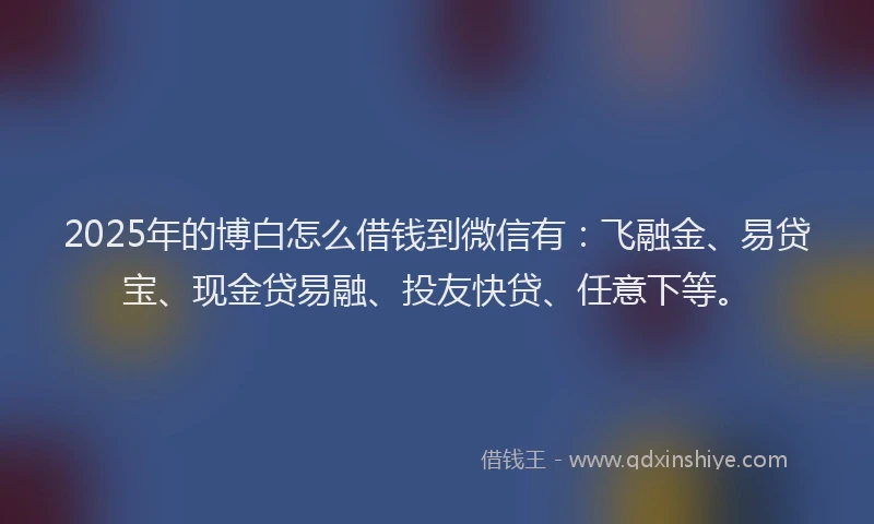 2025年的博白怎么借钱到微信有：飞融金、易贷宝、现金贷易融、投友快贷、任意下等。