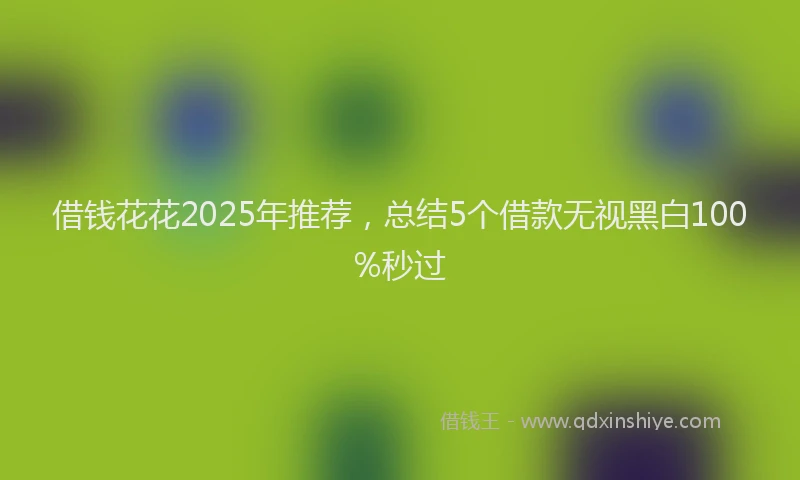 借钱花花2025年推荐，总结5个借款无视黑白100%秒过