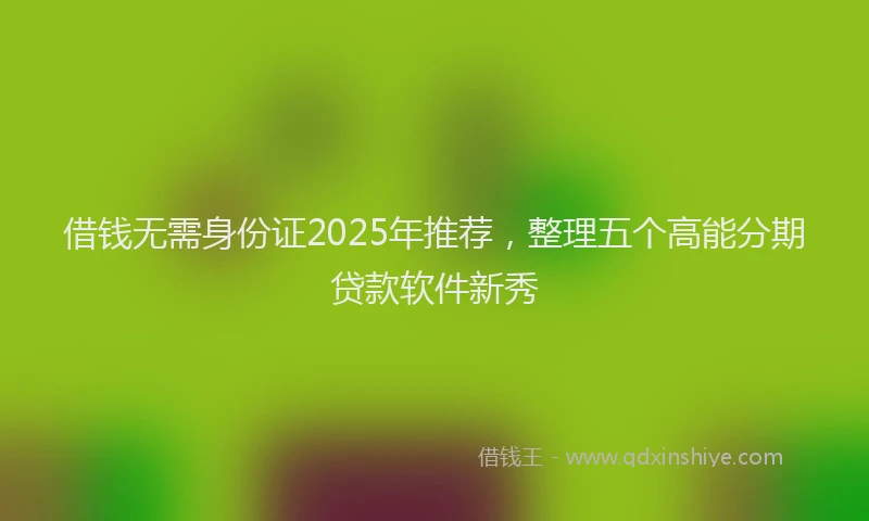 借钱无需身份证2025年推荐，整理五个高能分期贷款软件新秀