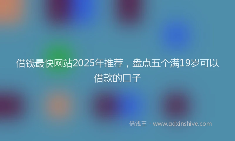 借钱最快网站2025年推荐，盘点五个满19岁可以借款的口子