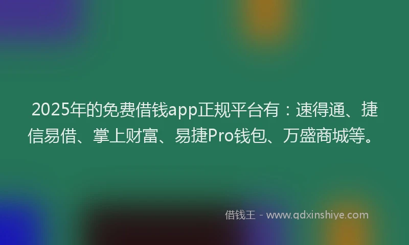 2025年的免费借钱app正规平台有：速得通、捷信易借、掌上财富、易捷Pro钱包、万盛商城等。