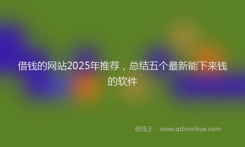 借钱的网站2025年推荐，总结五个最新能下来钱的软件