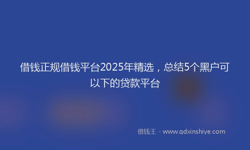 借钱正规借钱平台2025年精选，总结5个黑户可以下的贷款平台