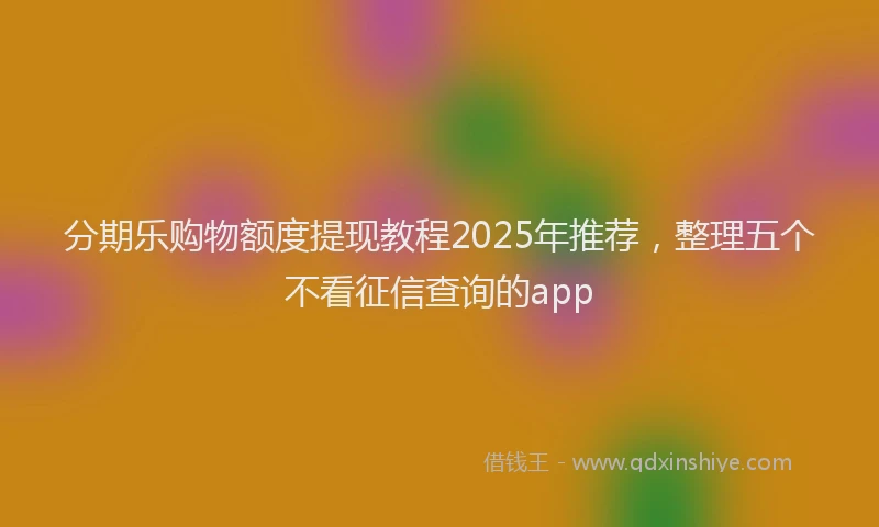 分期乐购物额度提现教程2025年推荐，整理五个不看征信查询的app