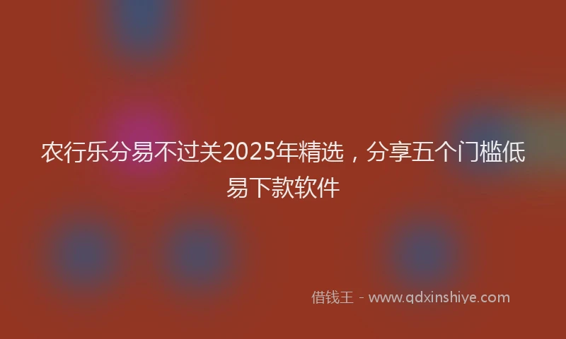 农行乐分易不过关2025年精选，分享五个门槛低易下款软件