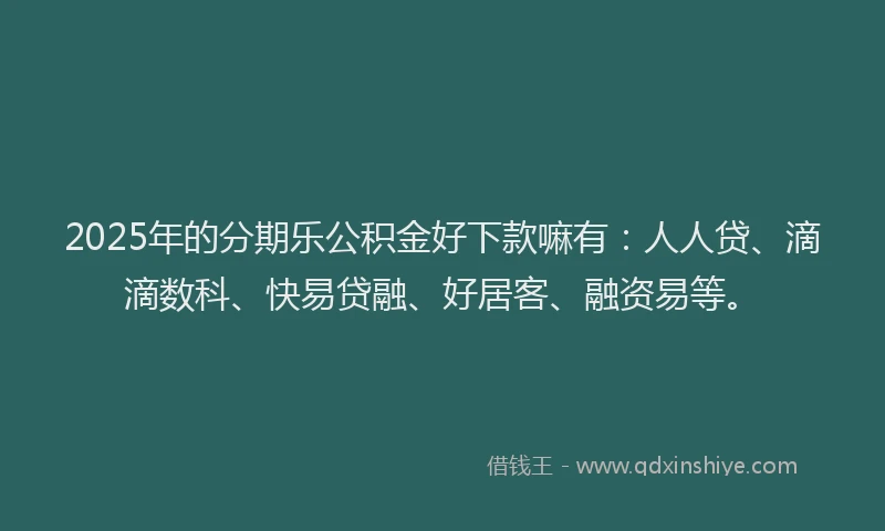 2025年的分期乐公积金好下款嘛有：人人贷、滴滴数科、快易贷融、好居客、融资易等。