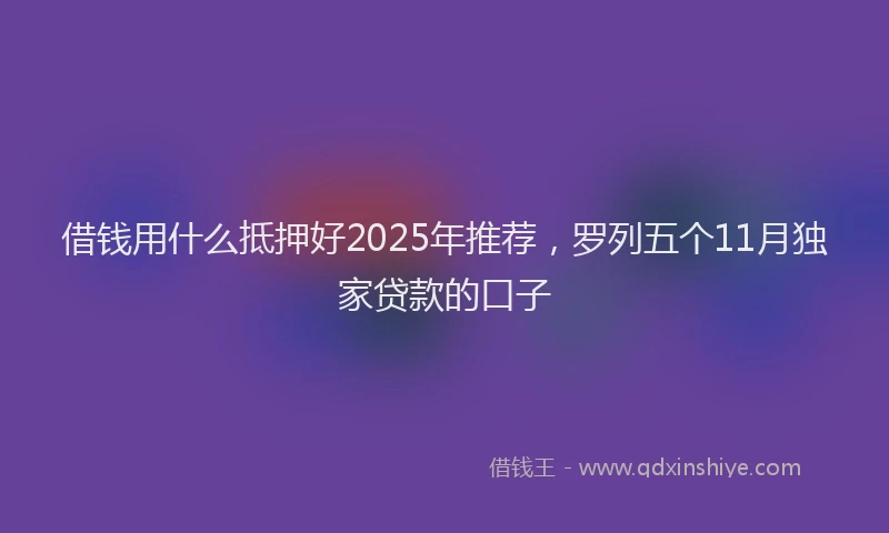借钱用什么抵押好2025年推荐，罗列五个11月独家贷款的口子