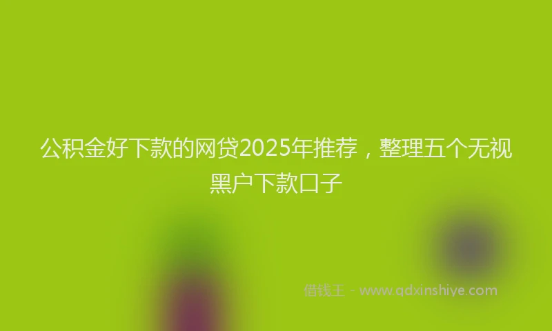公积金好下款的网贷2025年推荐，整理五个无视黑户下款口子