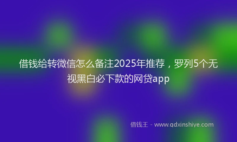 借钱给转微信怎么备注2025年推荐，罗列5个无视黑白必下款的网贷app