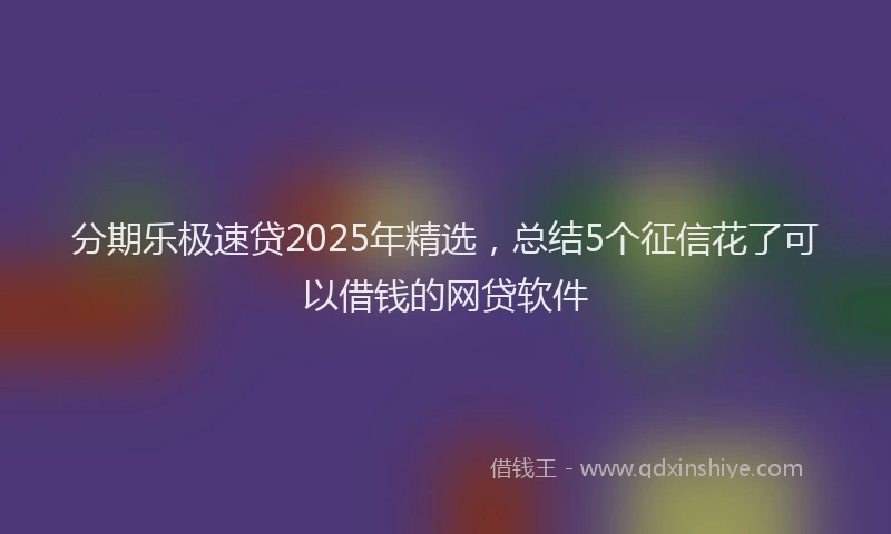 分期乐极速贷2025年精选，总结5个征信花了可以借钱的网贷软件
